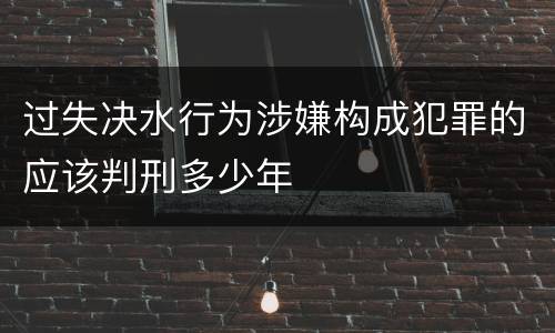 过失决水行为涉嫌构成犯罪的应该判刑多少年