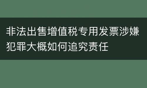 非法出售增值税专用发票涉嫌犯罪大概如何追究责任