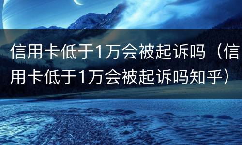信用卡低于1万会被起诉吗（信用卡低于1万会被起诉吗知乎）