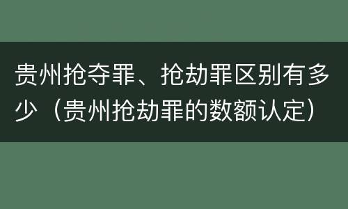贵州抢夺罪、抢劫罪区别有多少（贵州抢劫罪的数额认定）