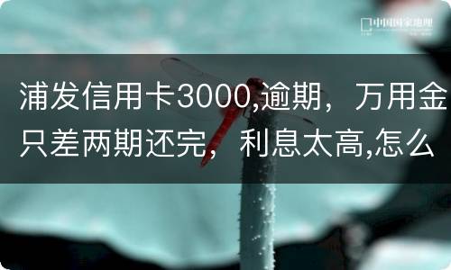 浦发信用卡3000,逾期，万用金只差两期还完，利息太高,怎么处理好