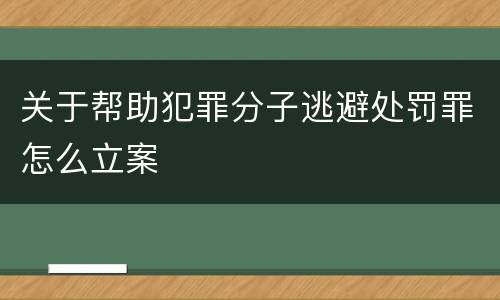 关于帮助犯罪分子逃避处罚罪怎么立案