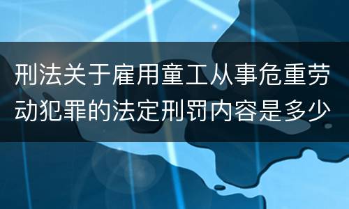 刑法关于雇用童工从事危重劳动犯罪的法定刑罚内容是多少
