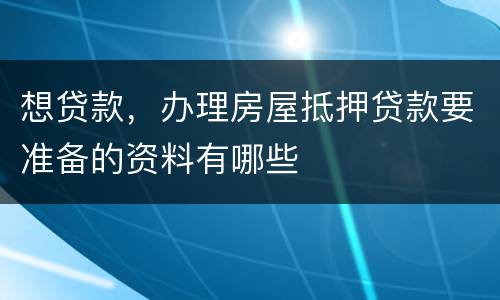 想贷款，办理房屋抵押贷款要准备的资料有哪些