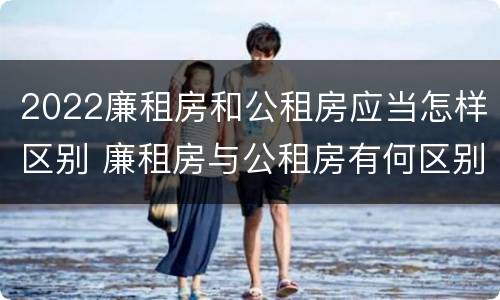 2022廉租房和公租房应当怎样区别 廉租房与公租房有何区别