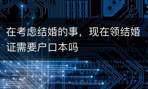 在考虑结婚的事，现在领结婚证需要户口本吗