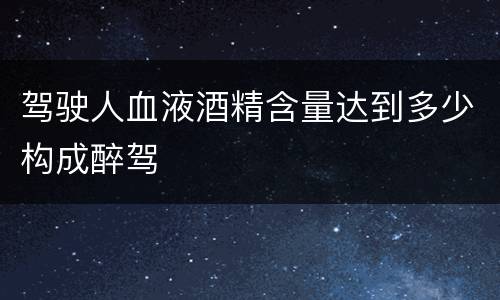 驾驶人血液酒精含量达到多少构成醉驾