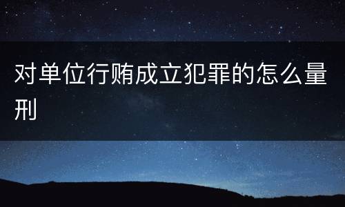 对单位行贿成立犯罪的怎么量刑