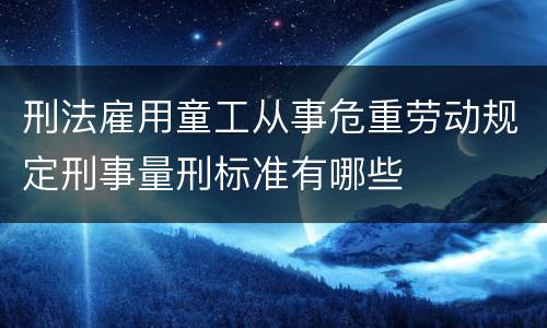 刑法雇用童工从事危重劳动规定刑事量刑标准有哪些