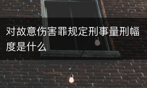 对故意伤害罪规定刑事量刑幅度是什么