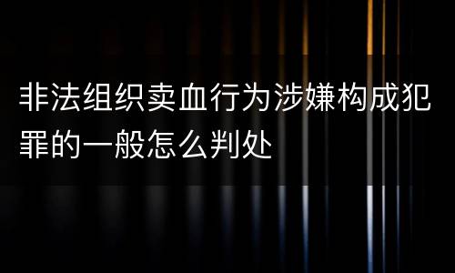 非法组织卖血行为涉嫌构成犯罪的一般怎么判处