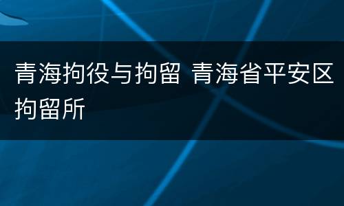 青海拘役与拘留 青海省平安区拘留所