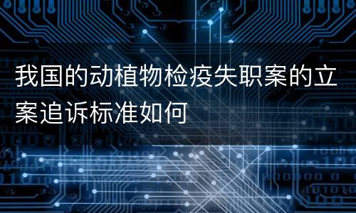 我国的动植物检疫失职案的立案追诉标准如何
