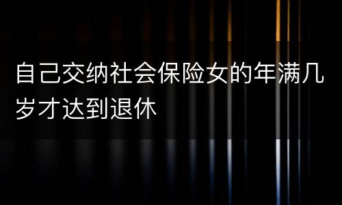 自己交纳社会保险女的年满几岁才达到退休