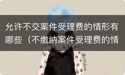 允许不交案件受理费的情形有哪些（不缴纳案件受理费的情况）