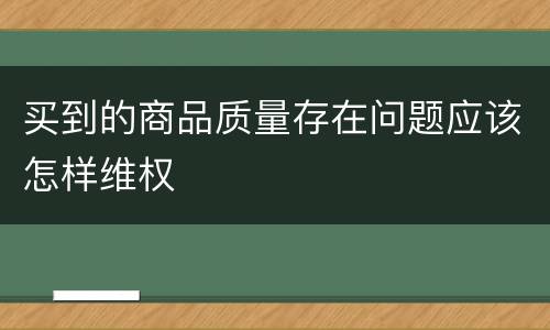 买到的商品质量存在问题应该怎样维权