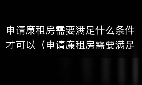 申请廉租房需要满足什么条件才可以（申请廉租房需要满足什么条件才可以办理）
