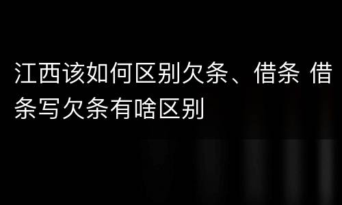 江西该如何区别欠条、借条 借条写欠条有啥区别