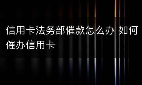 信用卡法务部催款怎么办 如何催办信用卡
