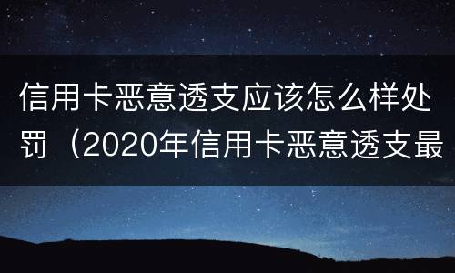 信用卡恶意透支应该怎么样处罚（2020年信用卡恶意透支最新规定）