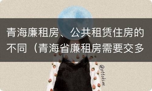 青海廉租房、公共租赁住房的不同（青海省廉租房需要交多少钱）