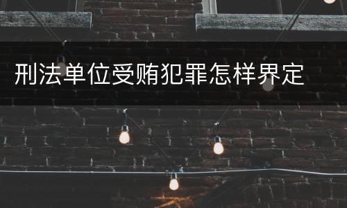 刑法单位受贿犯罪怎样界定