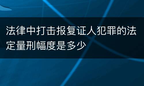 法律中打击报复证人犯罪的法定量刑幅度是多少