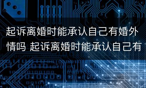 起诉离婚时能承认自己有婚外情吗 起诉离婚时能承认自己有婚外情吗女方