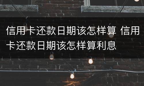 信用卡还款日期该怎样算 信用卡还款日期该怎样算利息