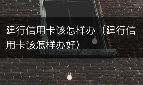 建行信用卡该怎样办（建行信用卡该怎样办好）