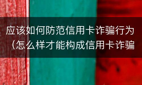 应该如何防范信用卡诈骗行为（怎么样才能构成信用卡诈骗）