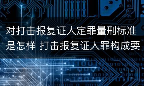 对打击报复证人定罪量刑标准是怎样 打击报复证人罪构成要件