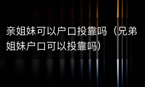 亲姐妹可以户口投靠吗（兄弟姐妹户口可以投靠吗）