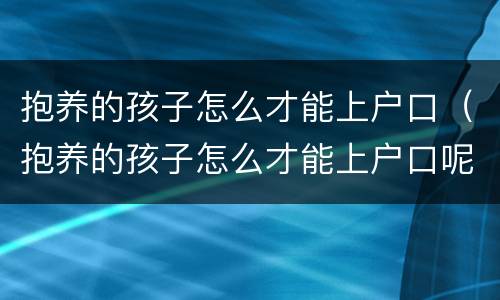 抱养的孩子怎么才能上户口（抱养的孩子怎么才能上户口呢）