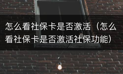 怎么看社保卡是否激活（怎么看社保卡是否激活社保功能）
