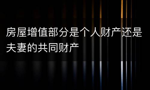 房屋增值部分是个人财产还是夫妻的共同财产