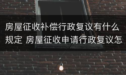 房屋征收补偿行政复议有什么规定 房屋征收申请行政复议怎么个复议法