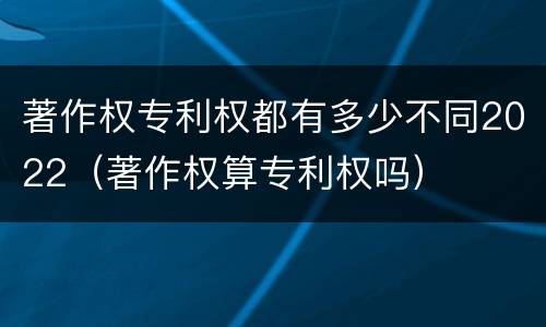 著作权专利权都有多少不同2022（著作权算专利权吗）