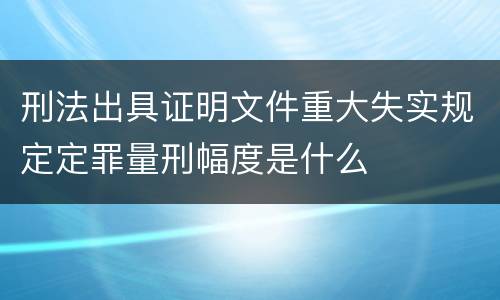 刑法出具证明文件重大失实规定定罪量刑幅度是什么