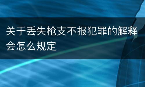 关于丢失枪支不报犯罪的解释会怎么规定