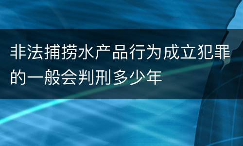 非法捕捞水产品行为成立犯罪的一般会判刑多少年