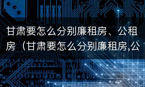 甘肃要怎么分别廉租房、公租房（甘肃要怎么分别廉租房,公租房和住宅）