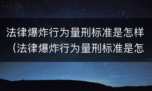 法律爆炸行为量刑标准是怎样（法律爆炸行为量刑标准是怎样的）