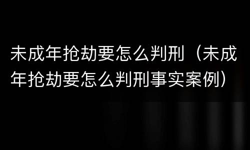 未成年抢劫要怎么判刑（未成年抢劫要怎么判刑事实案例）