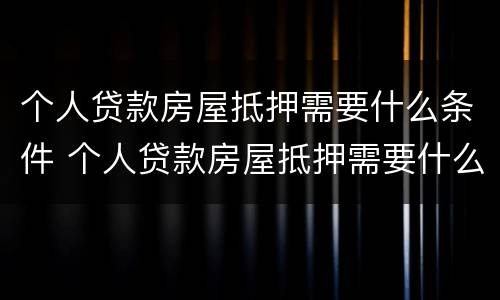 个人贷款房屋抵押需要什么条件 个人贷款房屋抵押需要什么条件才能办理