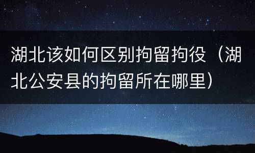 湖北该如何区别拘留拘役（湖北公安县的拘留所在哪里）