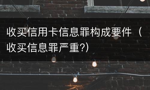 收买信用卡信息罪构成要件（收买信息罪严重?）