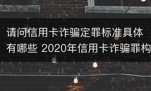请问信用卡诈骗定罪标准具体有哪些 2020年信用卡诈骗罪构成要件