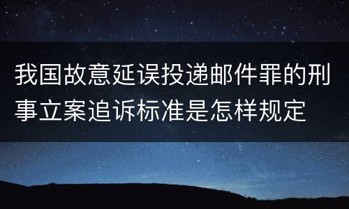 我国故意延误投递邮件罪的刑事立案追诉标准是怎样规定