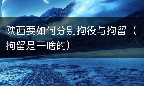 陕西要如何分别拘役与拘留（拘留是干啥的）